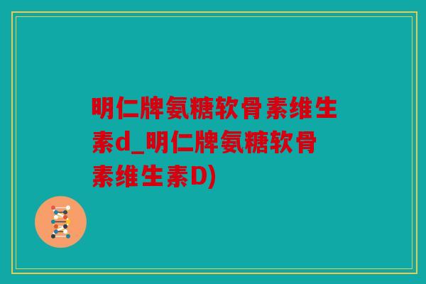 明仁牌氨糖软骨素维生素d_明仁牌氨糖软骨素维生素D)