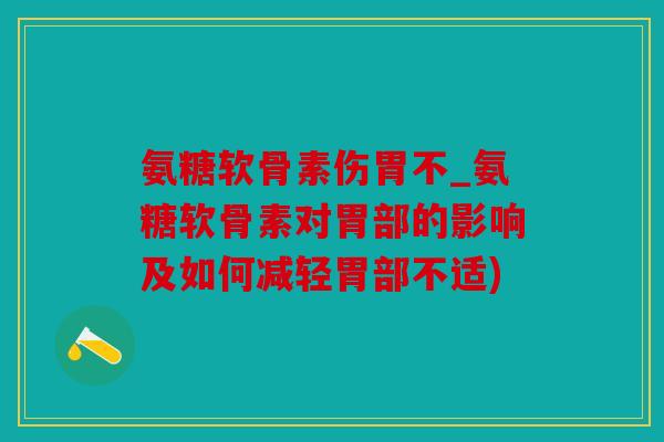 氨糖软骨素伤胃不_氨糖软骨素对胃部的影响及如何减轻胃部不适)