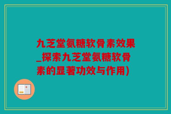 九芝堂氨糖软骨素效果_探索九芝堂氨糖软骨素的显著功效与作用)