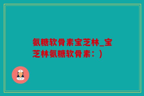 氨糖软骨素宝芝林_宝芝林氨糖软骨素：)