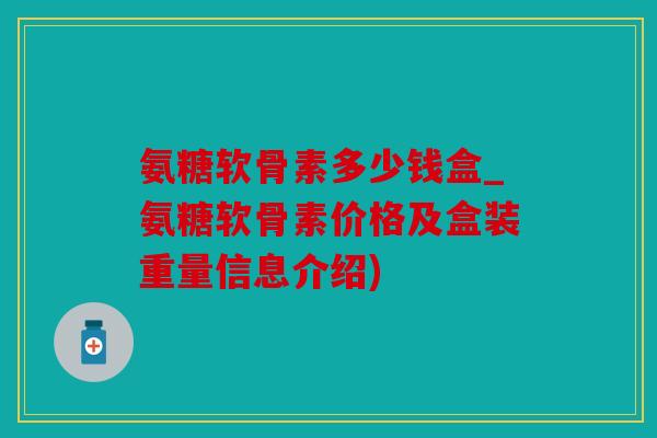 氨糖软骨素多少钱盒_氨糖软骨素价格及盒装重量信息介绍)