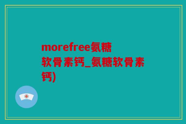 morefree氨糖软骨素钙_氨糖软骨素钙)