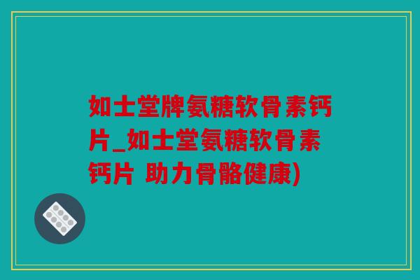 如士堂牌氨糖软骨素钙片_如士堂氨糖软骨素钙片 助力骨骼健康)