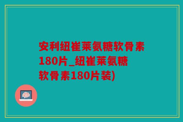 安利纽崔莱氨糖软骨素180片_纽崔莱氨糖软骨素180片装)