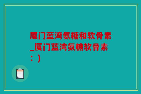 厦门蓝湾氨糖和软骨素_厦门蓝湾氨糖软骨素：)