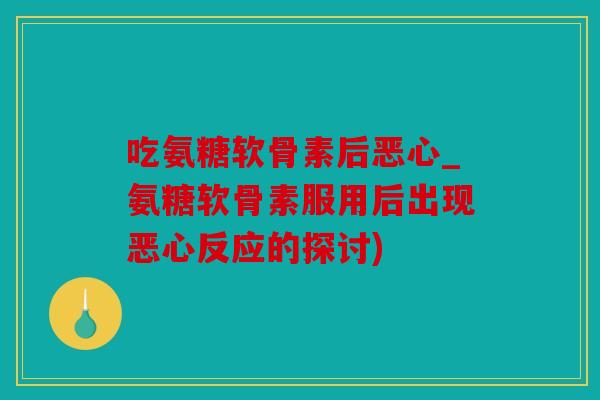 吃氨糖软骨素后恶心_氨糖软骨素服用后出现恶心反应的探讨)