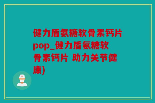健力盾氨糖软骨素钙片pop_健力盾氨糖软骨素钙片 助力关节健康)