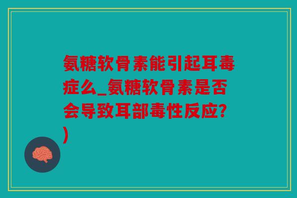 氨糖软骨素能引起耳毒症么_氨糖软骨素是否会导致耳部毒性反应？)