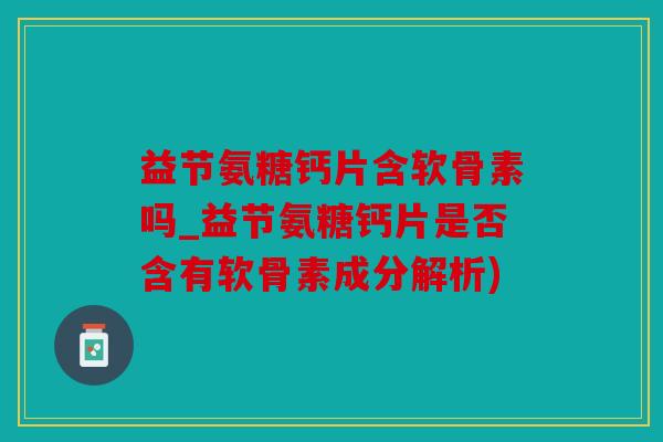 益节氨糖钙片含软骨素吗_益节氨糖钙片是否含有软骨素成分解析)