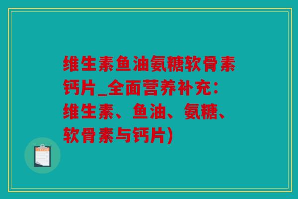维生素鱼油氨糖软骨素钙片_全面营养补充：维生素、鱼油、氨糖、软骨素与钙片)