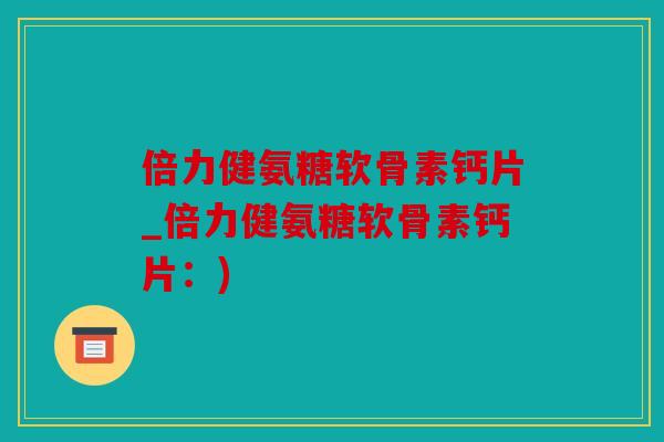 倍力健氨糖软骨素钙片_倍力健氨糖软骨素钙片：)
