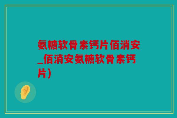 氨糖软骨素钙片佰消安_佰消安氨糖软骨素钙片)