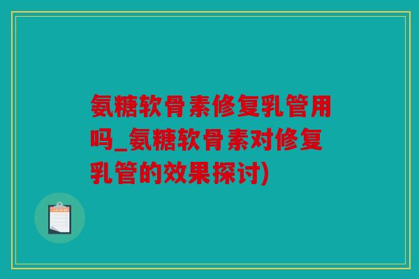 氨糖软骨素修复乳管用吗_氨糖软骨素对修复乳管的效果探讨)