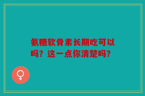 氨糖软骨素长期吃可以吗？这一点你清楚吗？