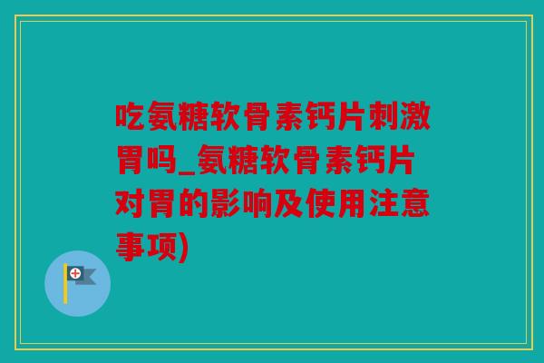 吃氨糖软骨素钙片刺激胃吗_氨糖软骨素钙片对胃的影响及使用注意事项)