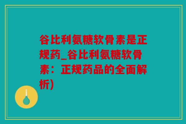 谷比利氨糖软骨素是正规药_谷比利氨糖软骨素：正规药品的全面解析)