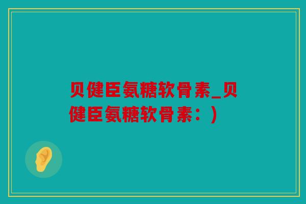 贝健臣氨糖软骨素_贝健臣氨糖软骨素：)