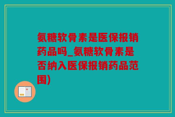 氨糖软骨素是医保报销药品吗_氨糖软骨素是否纳入医保报销药品范围)
