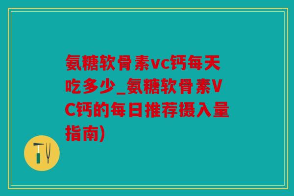 氨糖软骨素vc钙每天吃多少_氨糖软骨素VC钙的每日推荐摄入量指南)