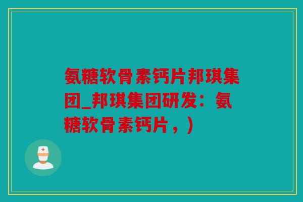 氨糖软骨素钙片邦琪集团_邦琪集团研发：氨糖软骨素钙片，)