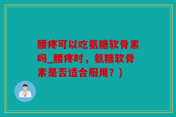 腰疼可以吃氨糖软骨素吗_腰疼时，氨糖软骨素是否适合服用？)