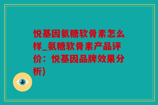 悦基因氨糖软骨素怎么样_氨糖软骨素产品评价：悦基因品牌效果分析)