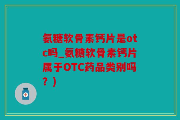 氨糖软骨素钙片是otc吗_氨糖软骨素钙片属于OTC药品类别吗？)