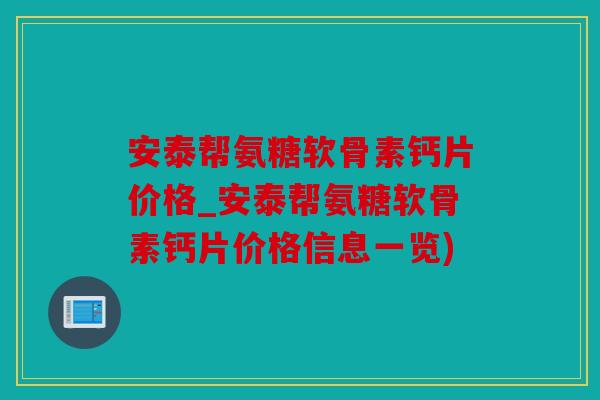 安泰帮氨糖软骨素钙片价格_安泰帮氨糖软骨素钙片价格信息一览)