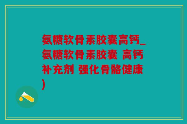 氨糖软骨素胶囊高钙_氨糖软骨素胶囊 高钙补充剂 强化骨骼健康)