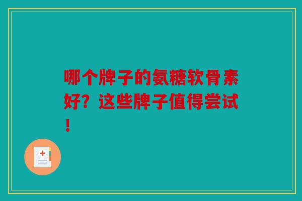 哪个牌子的氨糖软骨素好？这些牌子值得尝试！