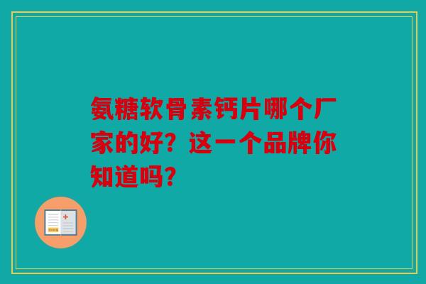氨糖软骨素钙片哪个厂家的好？这一个品牌你知道吗？