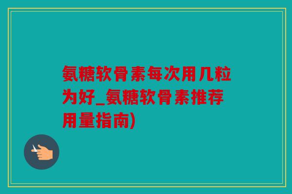 氨糖软骨素每次用几粒为好_氨糖软骨素推荐用量指南)