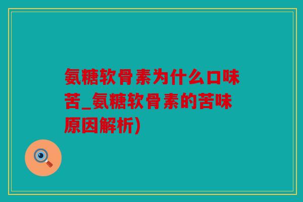 氨糖软骨素为什么口味苦_氨糖软骨素的苦味原因解析)