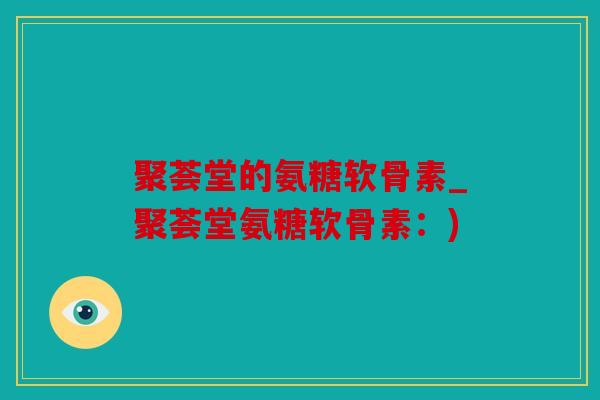 聚荟堂的氨糖软骨素_聚荟堂氨糖软骨素：)