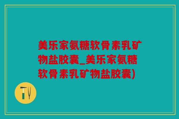 美乐家氨糖软骨素乳矿物盐胶囊_美乐家氨糖软骨素乳矿物盐胶囊)