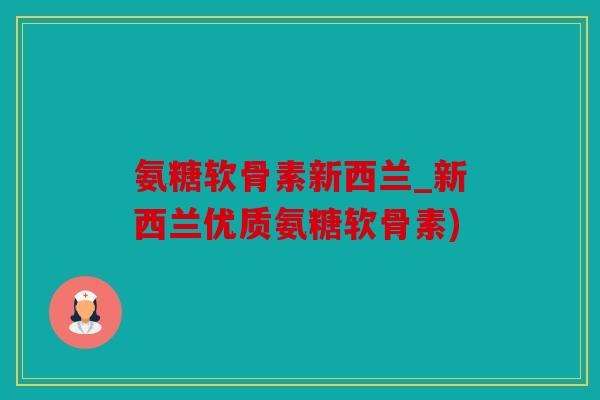 氨糖软骨素新西兰_新西兰优质氨糖软骨素)