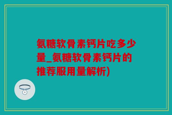 氨糖软骨素钙片吃多少量_氨糖软骨素钙片的推荐服用量解析)-第1张图片-关节骑士 氨糖软骨素钙片吃多少量_氨糖软骨素钙片的推荐服用量解析)-第1张图片-关节骑士