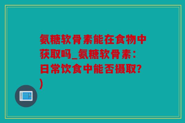 氨糖软骨素能在食物中获取吗_氨糖软骨素：日常饮食中能否摄取？)