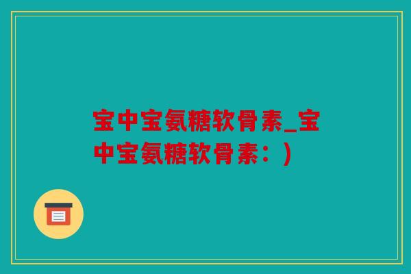 宝中宝氨糖软骨素_宝中宝氨糖软骨素：)