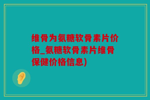 维骨为氨糖软骨素片价格_氨糖软骨素片维骨保健价格信息)-第1张图片-关节骑士 维骨为氨糖软骨素片价格_氨糖软骨素片维骨保健价格信息)-第1张图片-关节骑士