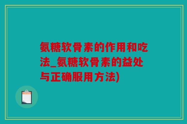 氨糖软骨素的作用和吃法_氨糖软骨素的益处与正确服用方法)