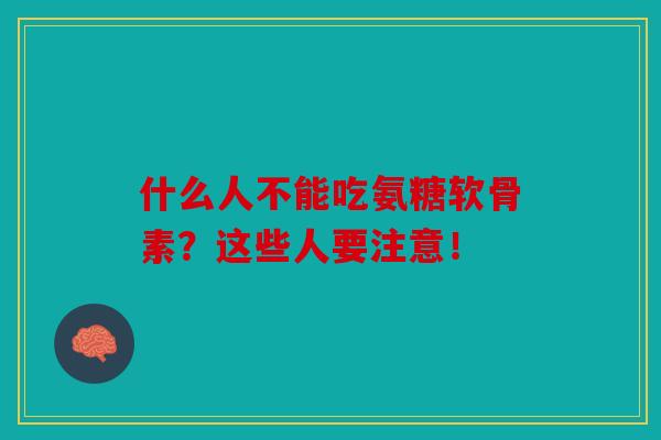 什么人不能吃氨糖软骨素？这些人要注意！-第1张图片-关节骑士
