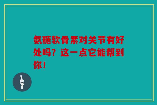 氨糖软骨素对关节有好处吗？这一点它能帮到你！