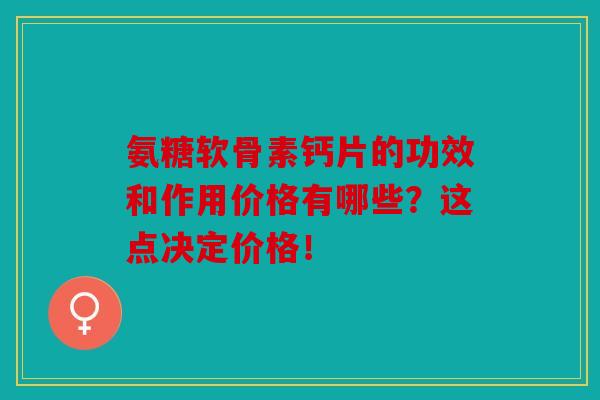 氨糖软骨素钙片的功效和作用价格有哪些？这点决定价格！