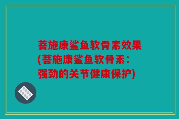 菩施康鲨鱼软骨素效果(菩施康鲨鱼软骨素：强劲的关节健康保护)