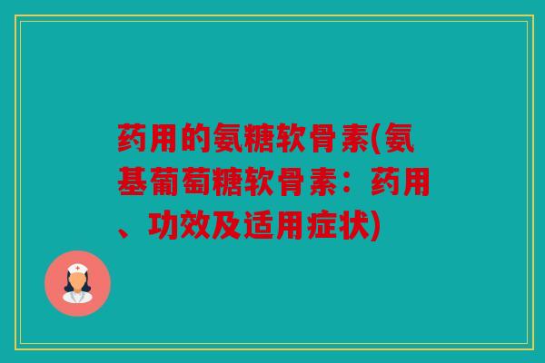 药用的氨糖软骨素(氨基葡萄糖软骨素：药用、功效及适用症状)
