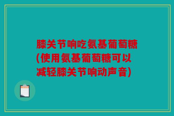 膝关节响吃氨基葡萄糖(使用氨基葡萄糖可以减轻膝关节响动声音)