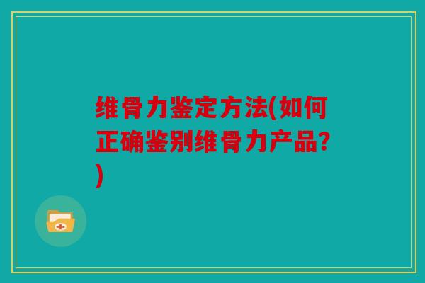 维骨力鉴定方法(如何正确鉴别维骨力产品？)