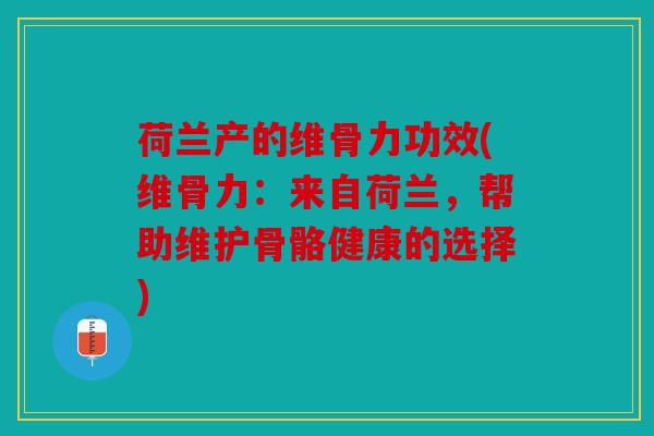 荷兰产的维骨力功效(维骨力：来自荷兰，帮助维护骨骼健康的选择)