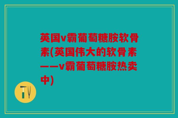 英国v霸葡萄糖胺软骨素(英国伟大的软骨素——v霸葡萄糖胺热卖中)